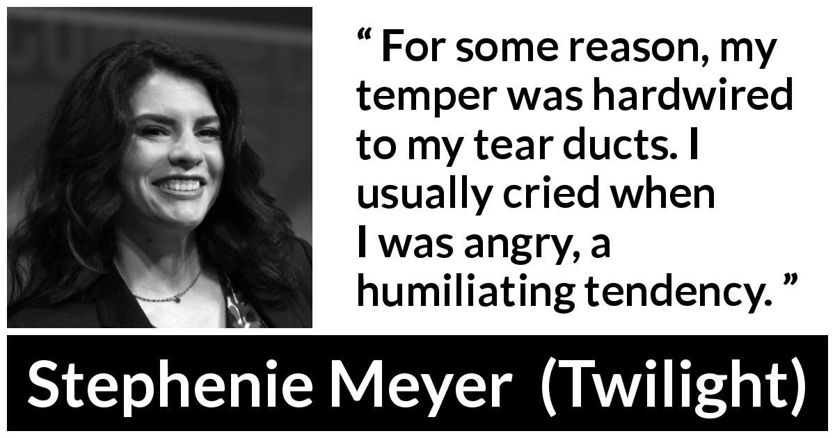 Stephenie Meyer quote about crying from Twilight - For some reason, my temper was hardwired to my tear ducts. I usually cried when I was angry, a humiliating tendency.