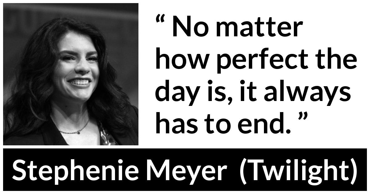 Stephenie Meyer quote about end from Twilight - No matter how perfect the day is, it always has to end.