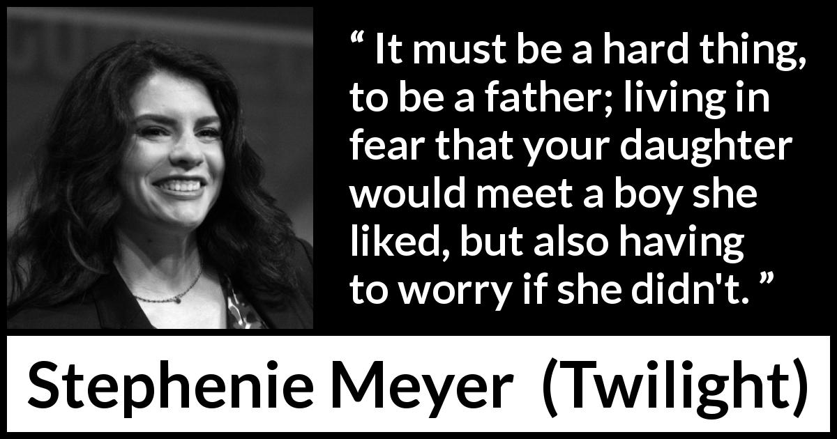 Stephenie Meyer quote about father from Twilight - It must be a hard thing, to be a father; living in fear that your daughter would meet a boy she liked, but also having to worry if she didn't.