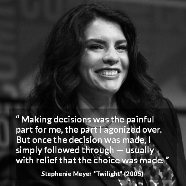 Stephenie Meyer quote about pain from Twilight - Making decisions was the painful part for me, the part I agonized over. But once the decision was made, I simply followed through — usually with relief that the choice was made.