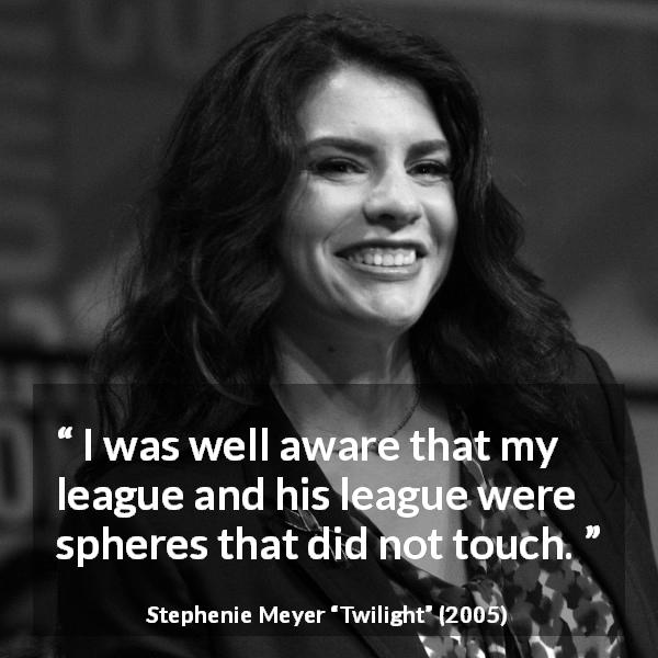 Stephenie Meyer quote about separation from Twilight - I was well aware that my league and his league were spheres that did not touch.