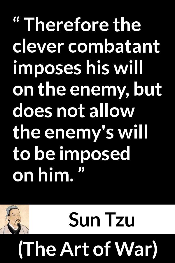 Sun Tzu quote about enemies from The Art of War - Therefore the clever combatant imposes his will on the enemy, but does not allow the enemy's will to be imposed on him.
