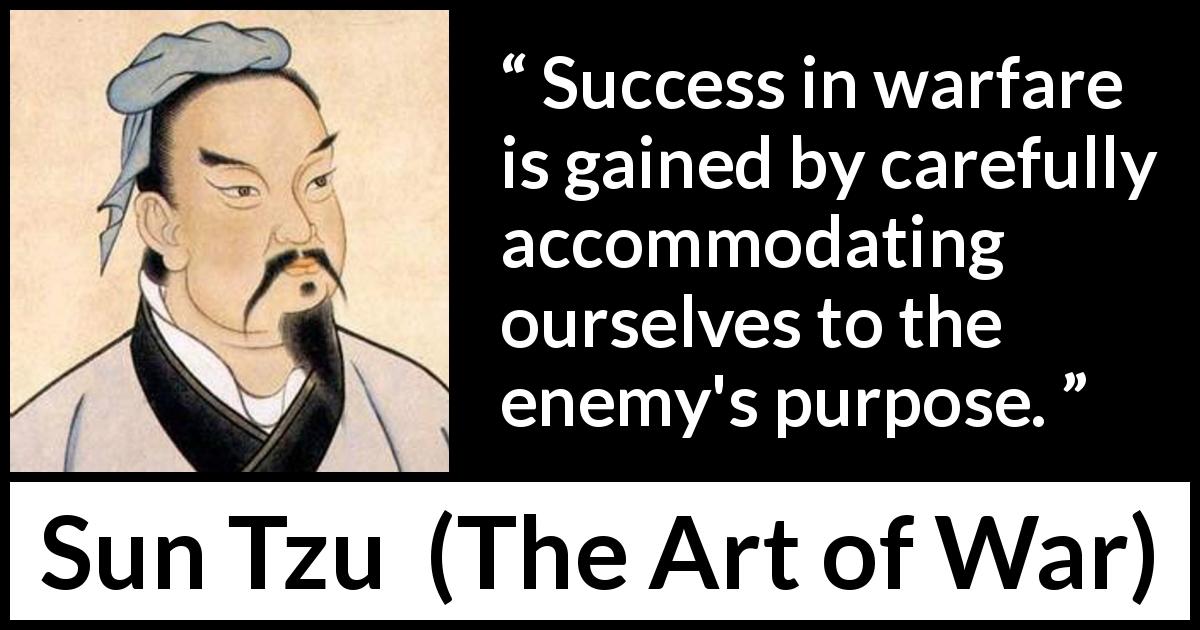 Sun Tzu quote about success from The Art of War - Success in warfare is gained by carefully accommodating ourselves to the enemy's purpose.
