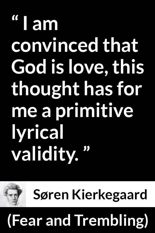 Søren Kierkegaard quote about love from Fear and Trembling (1843) - I am convinced that God is love, this thought has for me a primitive lyrical validity.
