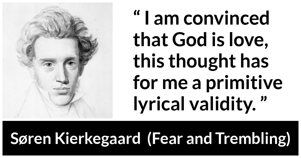Søren Kierkegaard quote about love from Fear and Trembling (1843) - I am convinced that God is love, this thought has for me a primitive lyrical validity.