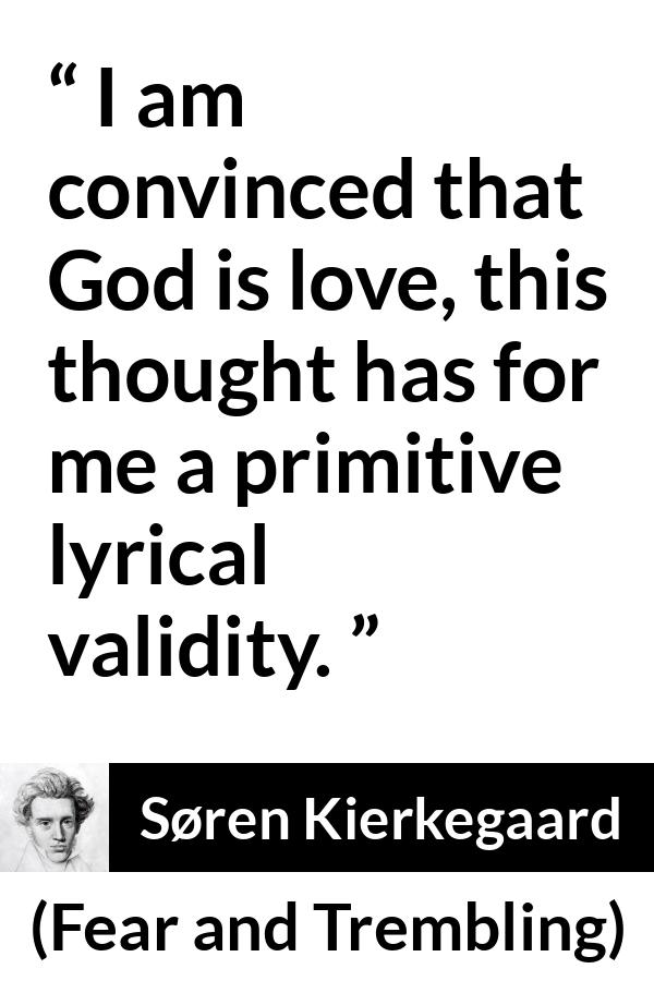 Søren Kierkegaard quote about love from Fear and Trembling (1843) - I am convinced that God is love, this thought has for me a primitive lyrical validity.