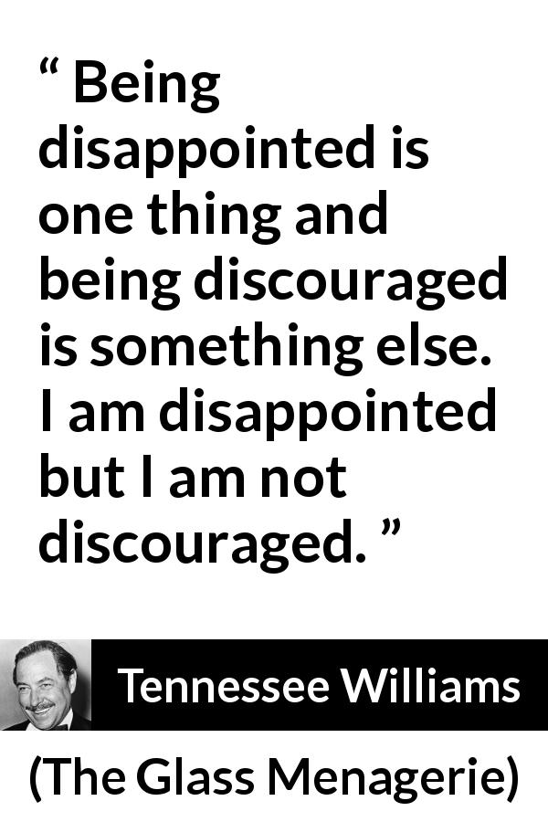 Tennessee Williams quote about disappointment from The Glass Menagerie - Being disappointed is one thing and being discouraged is something else. I am disappointed but I am not discouraged.