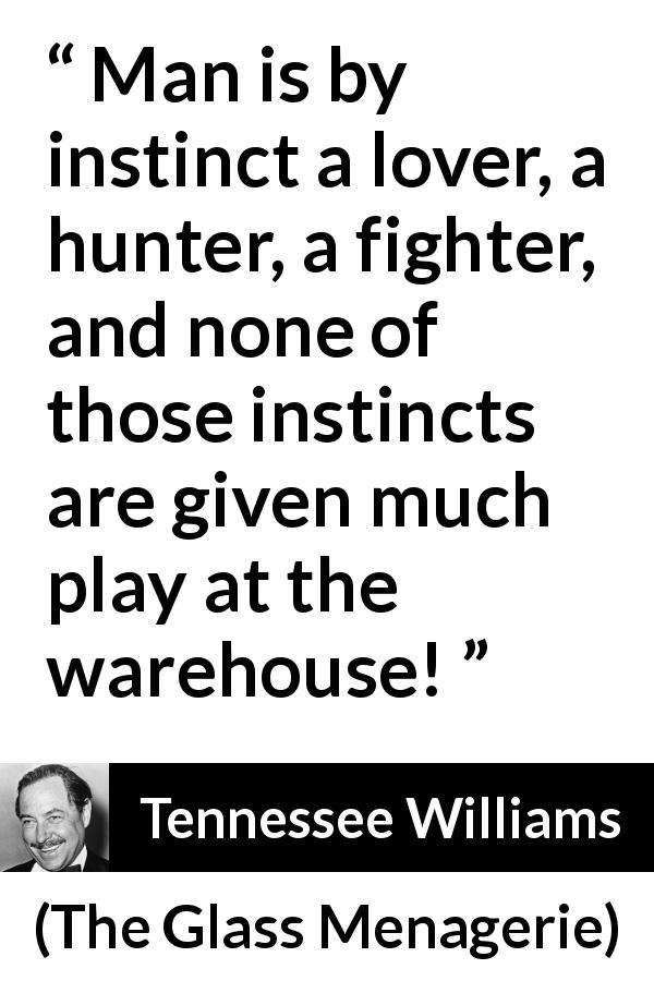 Tennessee Williams quote about love from The Glass Menagerie - Man is by instinct a lover, a hunter, a fighter, and none of those instincts are given much play at the warehouse!