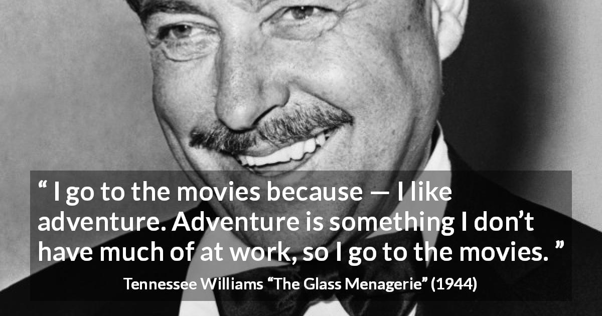 Tennessee Williams quote about work from The Glass Menagerie - I go to the movies because — I like adventure. Adventure is something I don’t have much of at work, so I go to the movies.