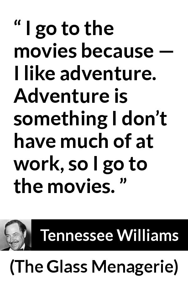 Tennessee Williams quote about work from The Glass Menagerie - I go to the movies because — I like adventure. Adventure is something I don’t have much of at work, so I go to the movies.