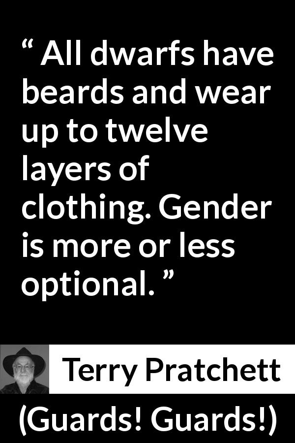 Terry Pratchett quote about clothing from Guards! Guards! - All dwarfs have beards and wear up to twelve layers of clothing. Gender is more or less optional.