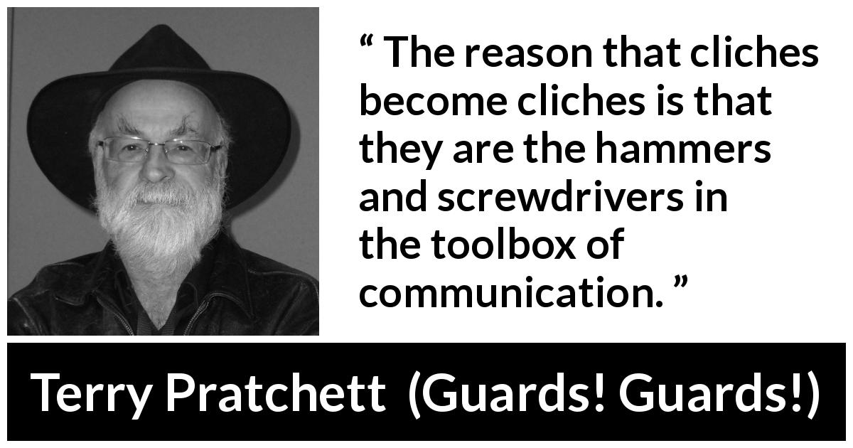 Terry Pratchett quote about communication from Guards! Guards! - The reason that cliches become cliches is that they are the hammers and screwdrivers in the toolbox of communication.