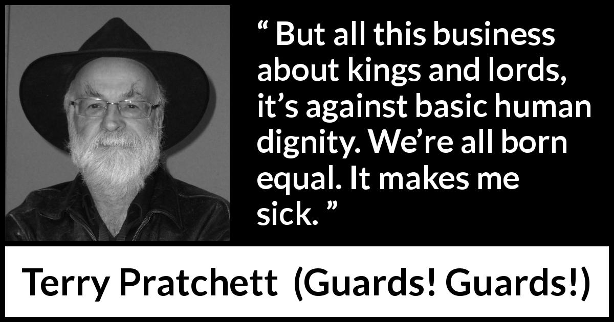 Terry Pratchett quote about equality from Guards! Guards! - But all this business about kings and lords, it’s against basic human dignity. We’re all born equal. It makes me sick.