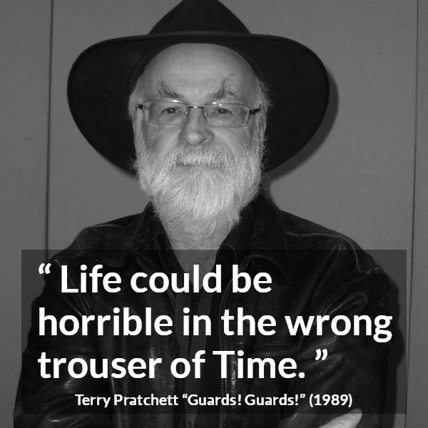 Terry Pratchett quote about life from Guards! Guards! (1989) - Life could be horrible in the wrong trouser of Time.