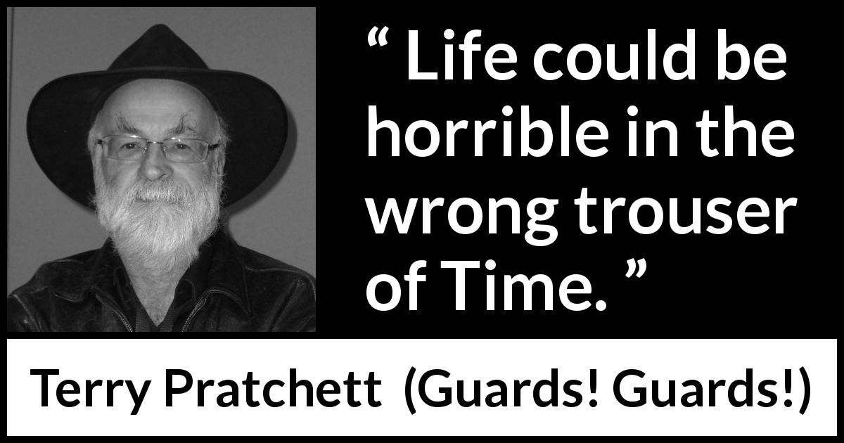 Terry Pratchett quote about life from Guards! Guards! - Life could be horrible in the wrong trouser of Time.