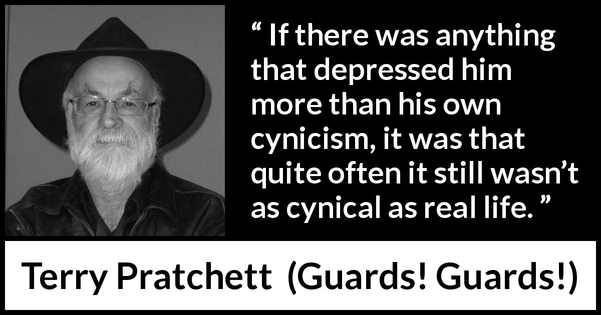 Terry Pratchett quote about life from Guards! Guards! - If there was anything that depressed him more than his own cynicism, it was that quite often it still wasn’t as cynical as real life.