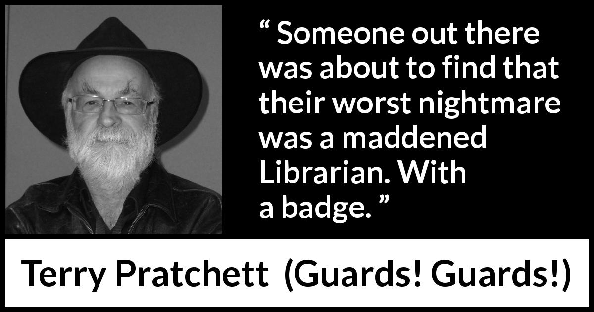 Terry Pratchett quote about nightmare from Guards! Guards! - Someone out there was about to find that their worst nightmare was a maddened Librarian. With a badge.