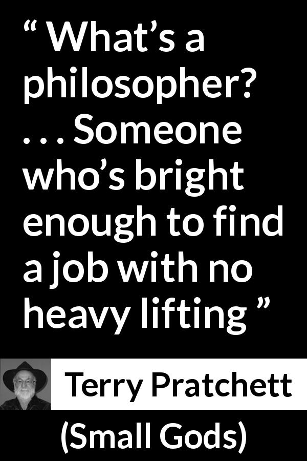 Terry Pratchett quote about philosophy from Small Gods - What’s a philosopher? . . . Someone who’s bright enough to find a job with no heavy lifting