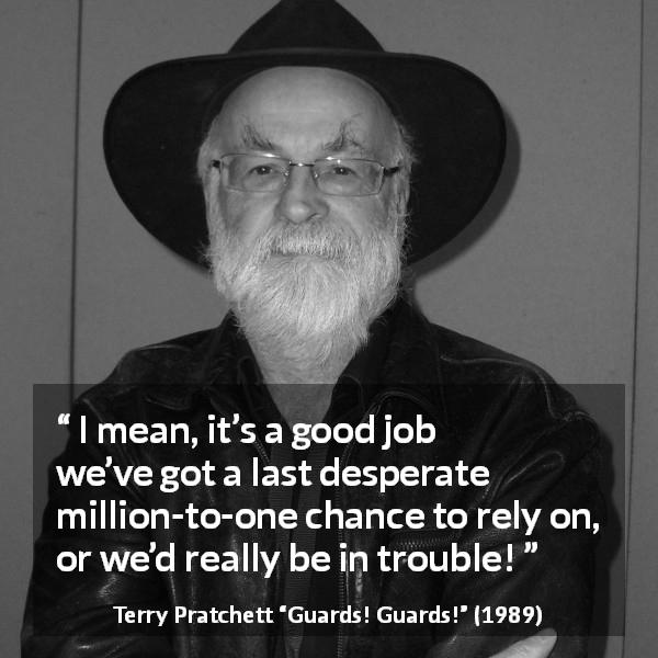 Terry Pratchett quote about trouble from Guards! Guards! - I mean, it’s a good job we’ve got a last desperate million-to-one chance to rely on, or we’d really be in trouble!