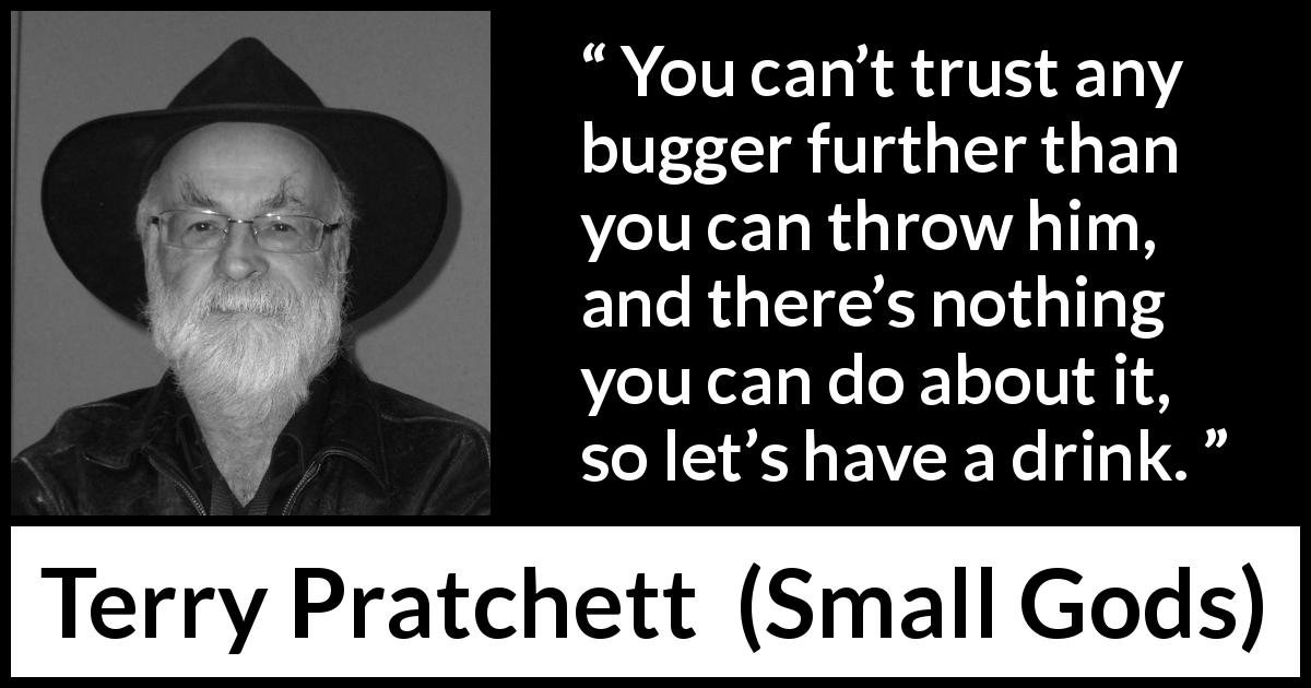 Terry Pratchett quote about trust from Small Gods - You can’t trust any bugger further than you can throw him, and there’s nothing you can do about it, so let’s have a drink.