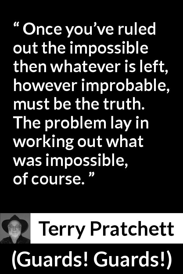 Terry Pratchett quote about truth from Guards! Guards! - Once you’ve ruled out the impossible then whatever is left, however improbable, must be the truth. The problem lay in working out what was impossible, of course.