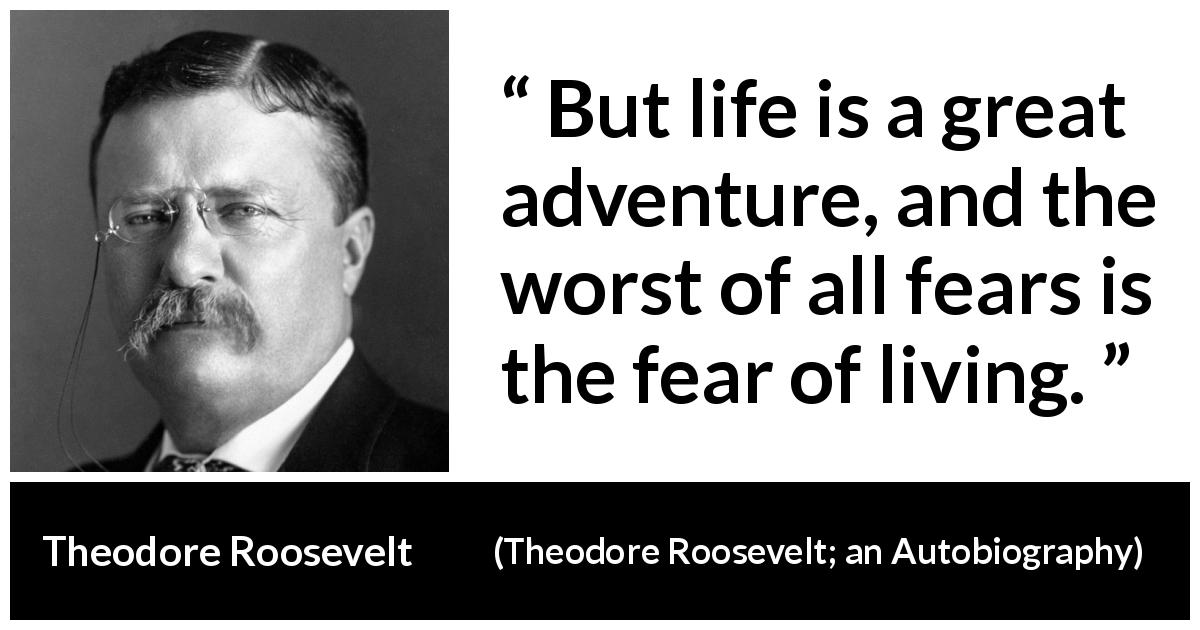 Theodore Roosevelt quote about life from Theodore Roosevelt; an Autobiography - But life is a great adventure, and the worst of all fears is the fear of living.