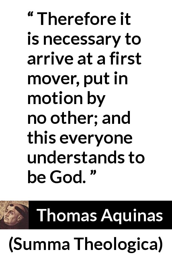 Thomas Aquinas quote about God from Summa Theologica - Therefore it is necessary to arrive at a first mover, put in motion by no other; and this everyone understands to be God.