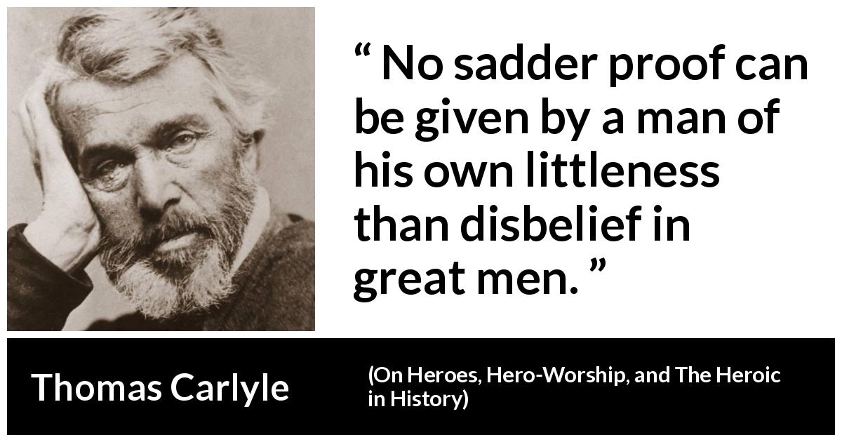 Thomas Carlyle quote about belief from On Heroes, Hero-Worship, and The Heroic in History - No sadder proof can be given by a man of his own littleness than disbelief in great men.