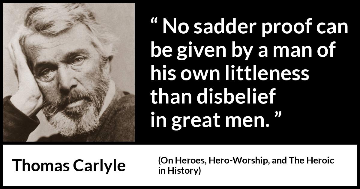 Thomas Carlyle quote about belief from On Heroes, Hero-Worship, and The Heroic in History (1841) Thomas Carlyle quote about belief from On Heroes, Hero-Worship, and The Heroic in History (1841) - No sadder proof can be given by a man of his own littleness than disbelief in great men.