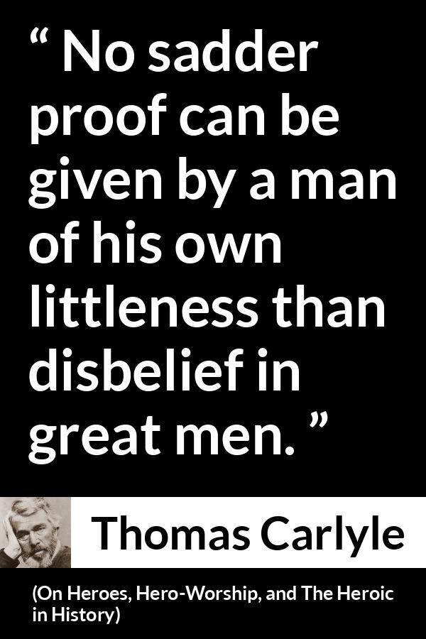 Thomas Carlyle quote about belief from On Heroes, Hero-Worship, and The Heroic in History (1841) - No sadder proof can be given by a man of his own littleness than disbelief in great men.