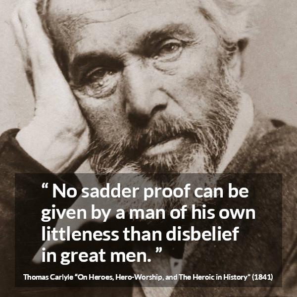 Thomas Carlyle quote about belief from On Heroes, Hero-Worship, and The Heroic in History (1841) - No sadder proof can be given by a man of his own littleness than disbelief in great men.