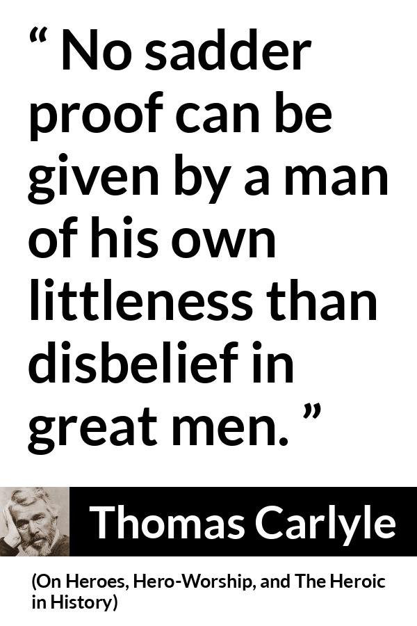 Thomas Carlyle quote about belief from On Heroes, Hero-Worship, and The Heroic in History (1841) - No sadder proof can be given by a man of his own littleness than disbelief in great men.