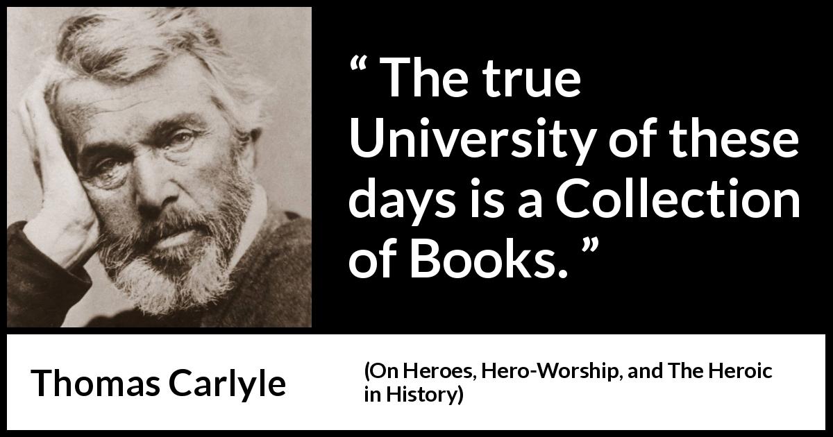 Thomas Carlyle quote about books from On Heroes, Hero-Worship, and The Heroic in History - The true University of these days is a Collection of Books.
