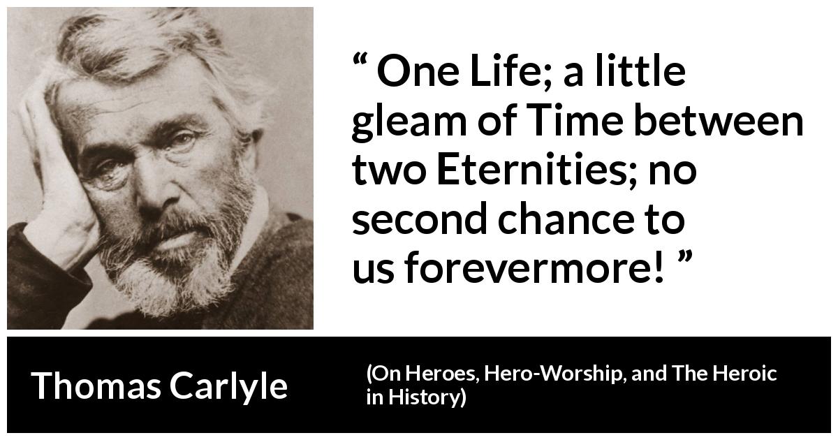Thomas Carlyle quote about death from On Heroes, Hero-Worship, and The Heroic in History - One Life; a little gleam of Time between two Eternities; no second chance to us forevermore!