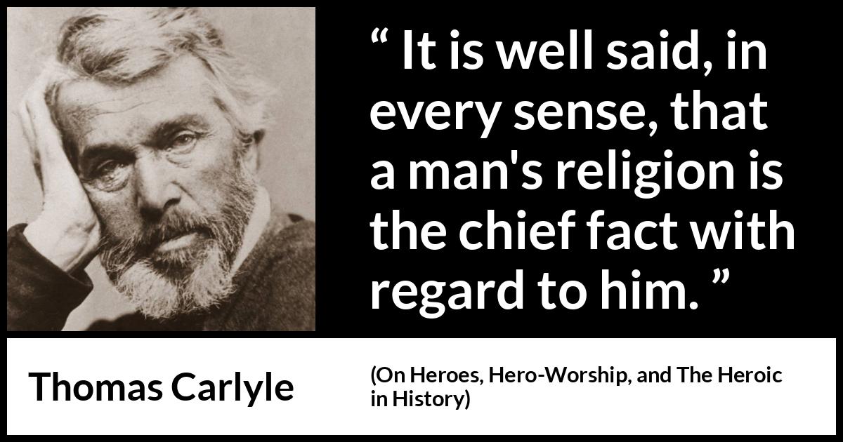 Thomas Carlyle quote about man from On Heroes, Hero-Worship, and The Heroic in History (1841) Thomas Carlyle quote about man from On Heroes, Hero-Worship, and The Heroic in History (1841) - It is well said, in every sense, that a man's religion is the chief fact with regard to him.