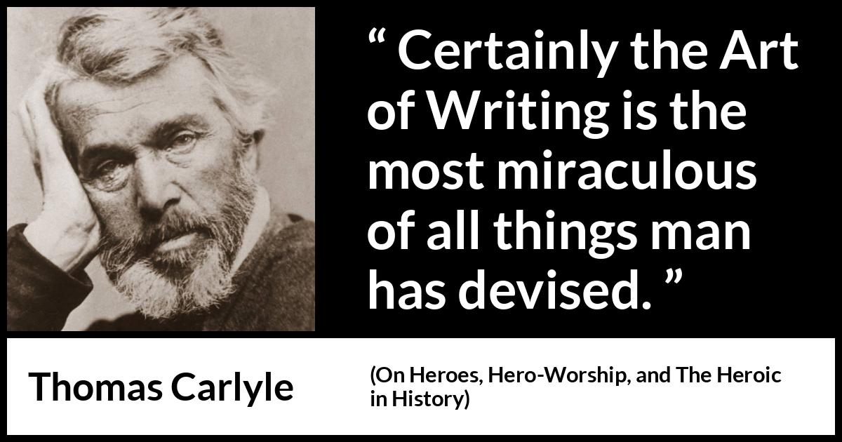 Thomas Carlyle quote about man from On Heroes, Hero-Worship, and The Heroic in History (1841) Thomas Carlyle quote about man from On Heroes, Hero-Worship, and The Heroic in History (1841) - Certainly the Art of Writing is the most miraculous of all things man has devised.