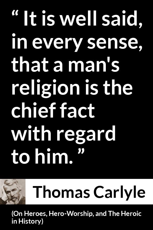 Thomas Carlyle quote about man from On Heroes, Hero-Worship, and The Heroic in History (1841) - It is well said, in every sense, that a man's religion is the chief fact with regard to him.