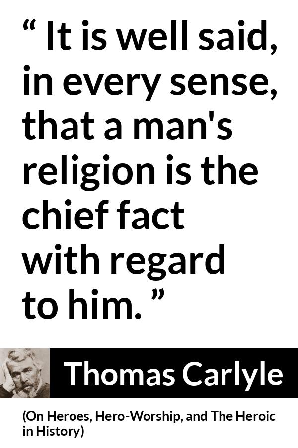 Thomas Carlyle quote about man from On Heroes, Hero-Worship, and The Heroic in History (1841) - It is well said, in every sense, that a man's religion is the chief fact with regard to him.