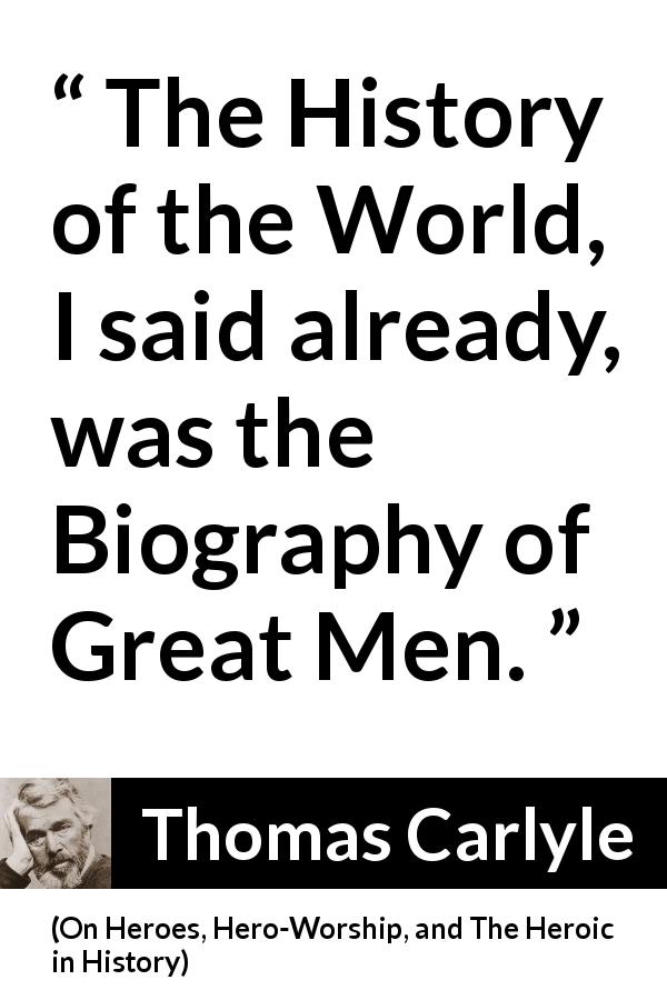 Thomas Carlyle quote about men from On Heroes, Hero-Worship, and The Heroic in History - The History of the World, I said already, was the Biography of Great Men.