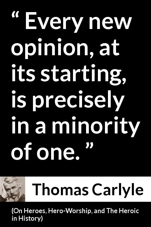 Thomas Carlyle quote about opinion from On Heroes, Hero-Worship, and The Heroic in History - Every new opinion, at its starting, is precisely in a minority of one.