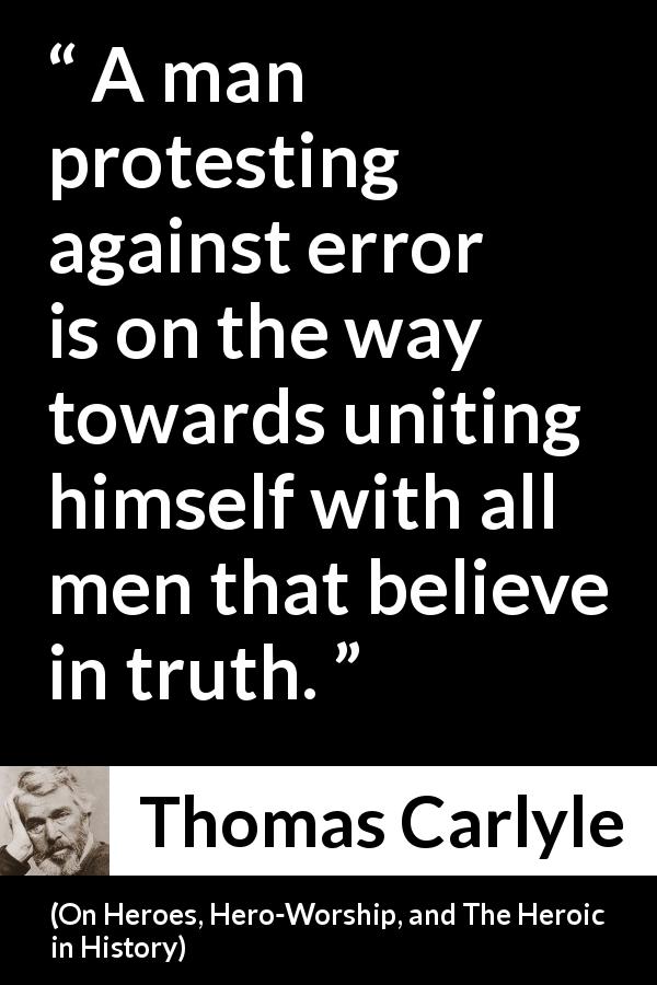 Thomas Carlyle quote about truth from On Heroes, Hero-Worship, and The Heroic in History - A man protesting against error is on the way towards uniting himself with all men that believe in truth.