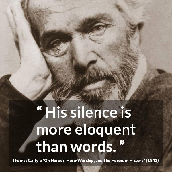 Thomas Carlyle quote about words from On Heroes, Hero-Worship, and The Heroic in History - His silence is more eloquent than words.