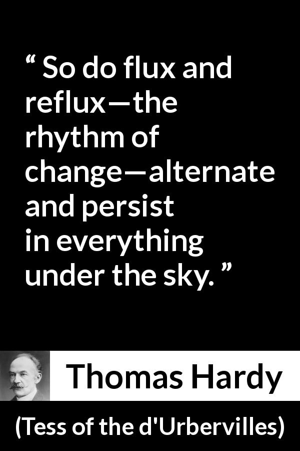Thomas Hardy quote about change from Tess of the d'Urbervilles - So do flux and reflux—the rhythm of change—alternate and persist in everything under the sky.