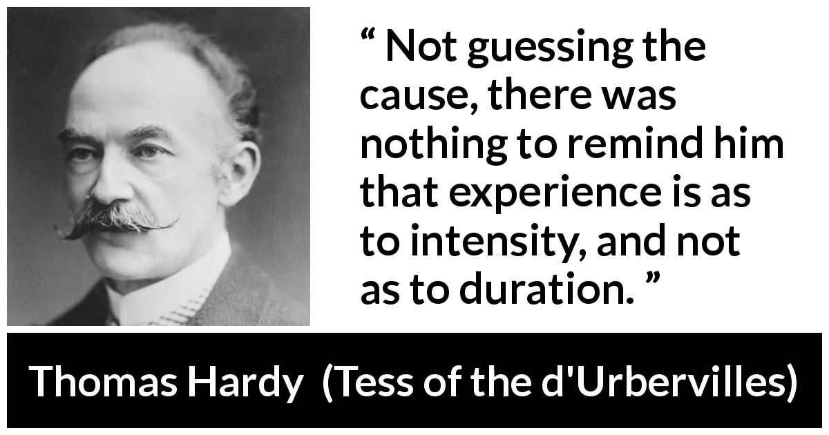 Thomas Hardy quote about experience from Tess of the d'Urbervilles - Not guessing the cause, there was nothing to remind him that experience is as to intensity, and not as to duration.