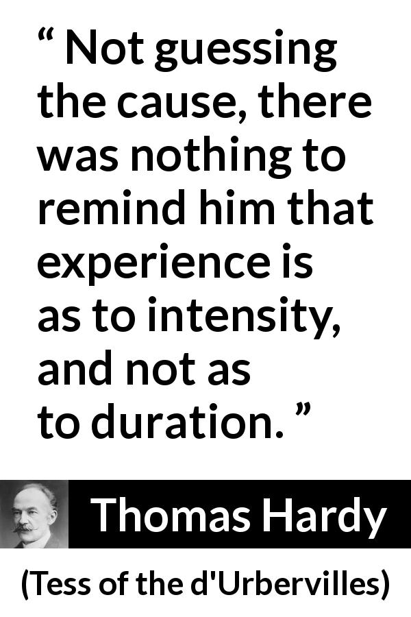 Thomas Hardy quote about experience from Tess of the d'Urbervilles - Not guessing the cause, there was nothing to remind him that experience is as to intensity, and not as to duration.