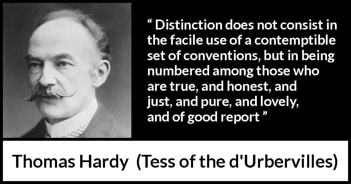 Thomas Hardy quote about honesty from Tess of the d'Urbervilles - Distinction does not consist in the facile use of a contemptible set of conventions, but in being numbered among those who are true, and honest, and just, and pure, and lovely, and of good report