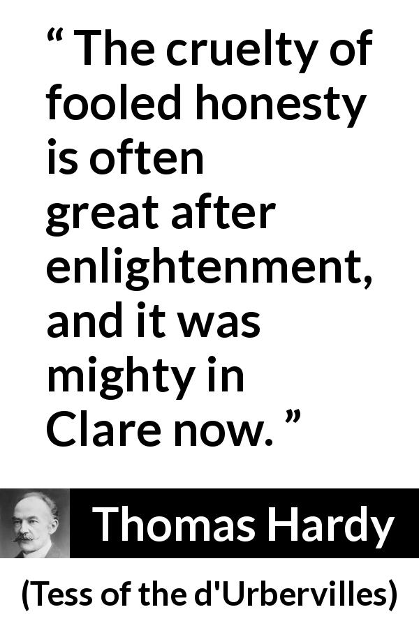 Thomas Hardy quote about honesty from Tess of the d'Urbervilles - The cruelty of fooled honesty is often great after enlightenment, and it was mighty in Clare now.