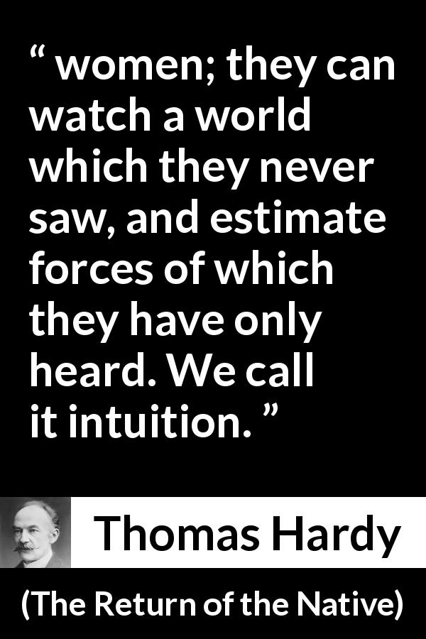Thomas Hardy quote about women from The Return of the Native - women; they can watch a world which they never saw, and estimate forces of which they have only heard. We call it intuition.