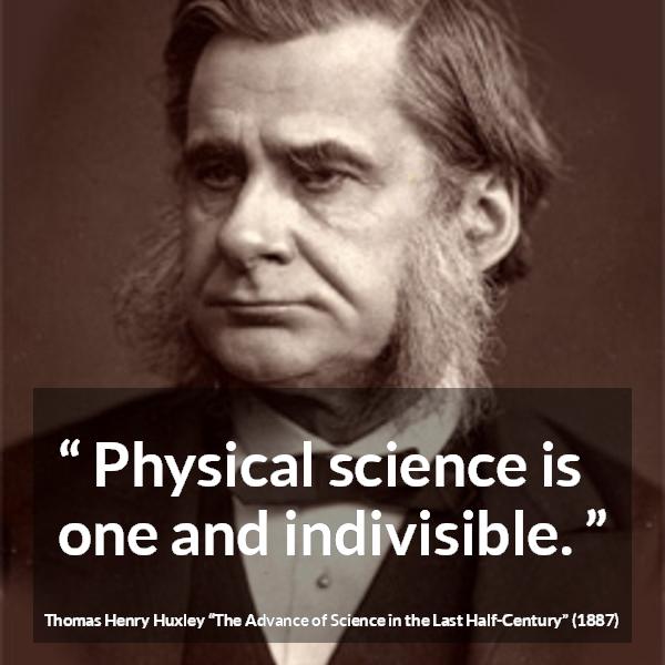 Thomas Henry Huxley quote about science from The Advance of Science in the Last Half-Century (1887) - Physical science is one and indivisible.