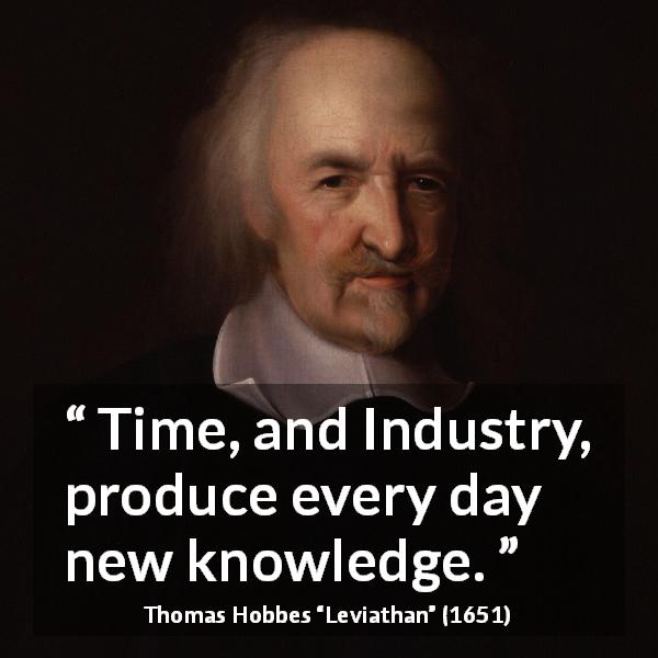 Thomas Hobbes quote about knowledge from Leviathan - Time, and Industry, produce every day new knowledge.